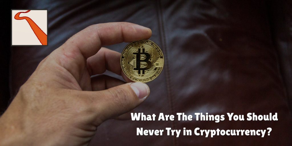 What Are The Things You Should Never Try in Cryptocurrency?